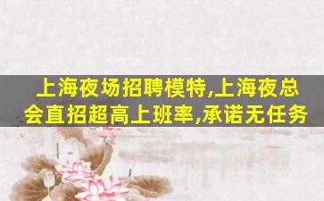 上海夜场招聘模特,上海夜总会直招超高上班率,承诺无任务